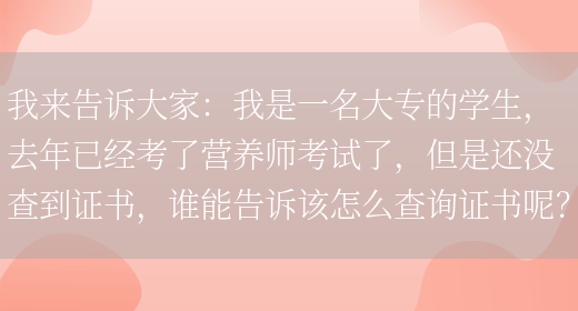 我來(lái)告訴大家：我是一名大專(zhuān)的學(xué)生，去年已經(jīng)考了營(yíng)養師考試了，但是還沒(méi)查到證書(shū)，誰(shuí)能告訴該怎么查詢(xún)證書(shū)呢？(圖1)