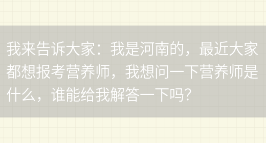 我來(lái)告訴大家：我是河南的，最近大家都想報考營(yíng)養師，我想問(wèn)一下?tīng)I養師是什么，誰(shuí)能給我解答一下嗎？(圖1)