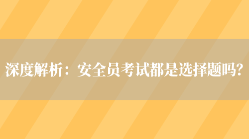 深度解析：安全員考試都是選擇題嗎？(圖1)