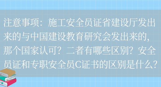 注意事項：施工安全員證省建設廳發(fā)出來(lái)的與中國建設教育研究會(huì )發(fā)出來(lái)的，那個(gè)國家認可？二者有哪些區別？安全員證和專(zhuān)職安全員C證書(shū)的區別是什么？(圖1)