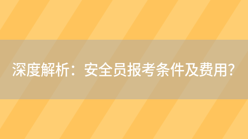 深度解析：安全員報考條件及費用？