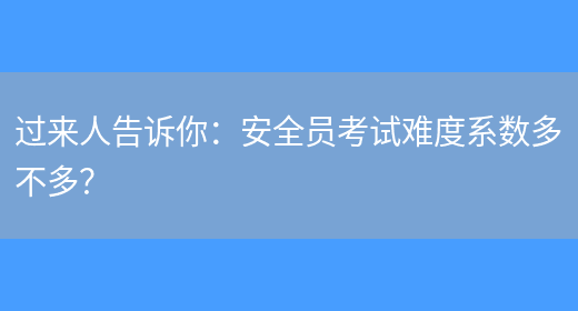 過(guò)來(lái)人告訴你：安全員考試難度系數多不多？(圖1)