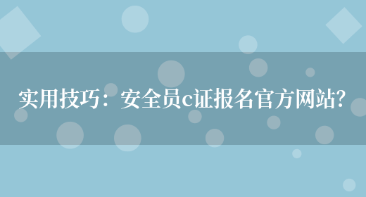 實(shí)用技巧：安全員c證報名官方網(wǎng)站？(圖1)