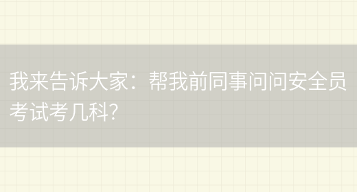 我來(lái)告訴大家：幫我前同事問(wèn)問(wèn)安全員考試考幾科？(圖1)