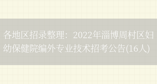 各地區招錄整理：2022年淄博周村區婦幼保健院編外專(zhuān)業(yè)技術(shù)招考公告(16人)(圖1)