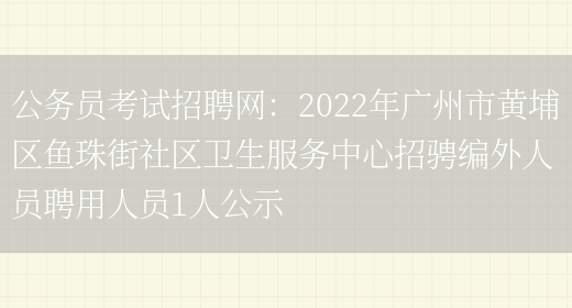 公務(wù)員考試招聘網(wǎng)：2022年廣州市黃埔區魚(yú)珠街社區衛生服務(wù)中心招騁編外人員聘用人員1人公示(圖1)