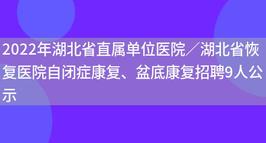 2022年湖北省直屬單位醫院／湖北省恢復醫院自閉癥康復、盆底康復招聘9人公示(圖1)