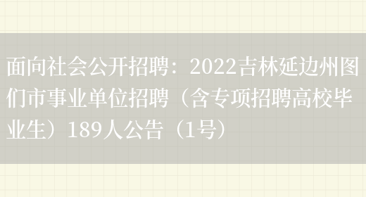 面向社會(huì )公開(kāi)招聘：2022吉林延邊州圖們市事業(yè)單位招聘（含專(zhuān)項招聘高校畢業(yè)生）189人公告（1號）(圖1)