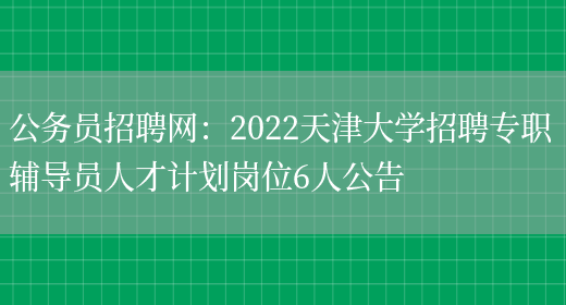 公務(wù)員招聘網(wǎng)：2022天津大學(xué)招聘專(zhuān)職輔導員人才計劃崗位6人公告(圖1)