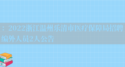 ：2022浙江溫州樂(lè )清市醫療保障局招聘編外人員2人公告(圖1)