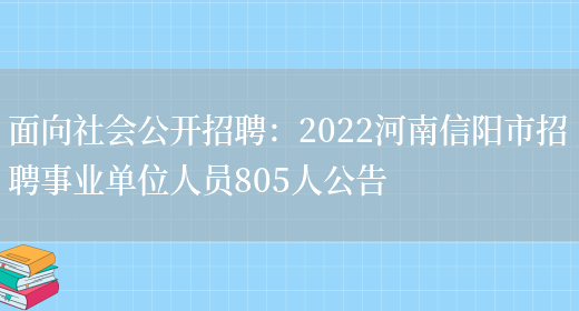 面向社會(huì )公開(kāi)招聘：2022河南信陽(yáng)市招聘事業(yè)單位人員805人公告(圖1)