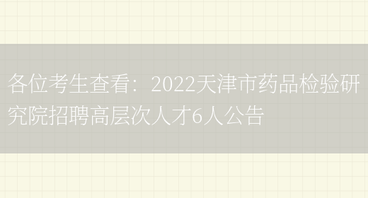 各位考生查看：2022天津市藥品檢驗研究院招聘高層次人才6人公告(圖1)