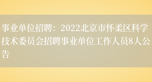 事業(yè)單位招聘：2022北京市懷柔區科學(xué)技術(shù)委員會(huì )招聘事業(yè)單位工作人員8人公告(圖1)