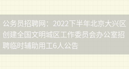 公務(wù)員招聘網(wǎng)：2022下半年北京大興區創(chuàng  )建全國文明城區工作委員會(huì )辦公室招聘臨時(shí)輔助用工6人公告(圖1)