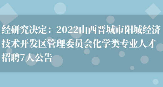 經(jīng)研究決定：2022山西晉城市陽(yáng)城經(jīng)濟技術(shù)開(kāi)發(fā)區管理委員會(huì )化學(xué)類(lèi)專(zhuān)業(yè)人才招聘7人公告(圖1)