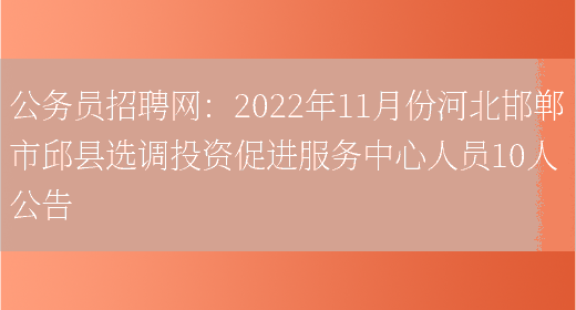 公務(wù)員招聘網(wǎng)：2022年11月份河北邯鄲市邱縣選調投資促進(jìn)服務(wù)中心人員10人公告(圖1)