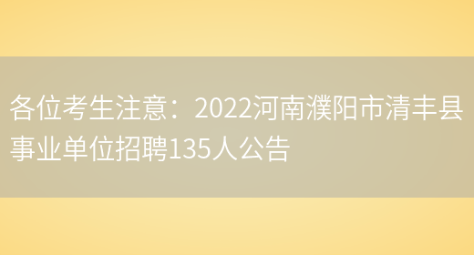 各位考生注意：2022河南濮陽(yáng)市清豐縣事業(yè)單位招聘135人公告(圖1)