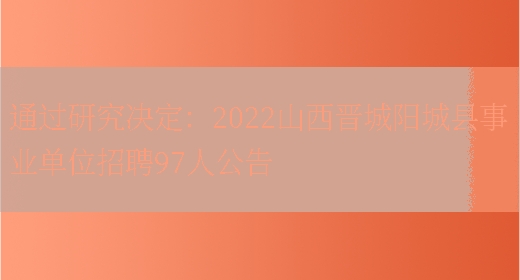 通過(guò)研究決定：2022山西晉城陽(yáng)城縣事業(yè)單位招聘97人公告(圖1)