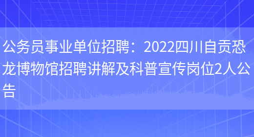 公務(wù)員事業(yè)單位招聘：2022四川自貢恐龍博物館招聘講解及科普宣傳崗位2人公告(圖1)