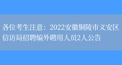 各位考生注意：2022安徽銅陵市義安區信訪(fǎng)局招聘編外聘用人員2人公告(圖1)