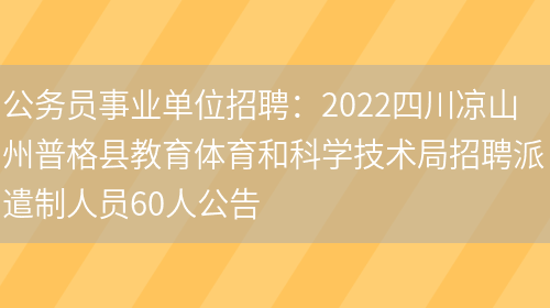 公務(wù)員事業(yè)單位招聘：2022四川涼山州普格縣教育體育和科學(xué)技術(shù)局招聘派遣制人員60人公告(圖1)