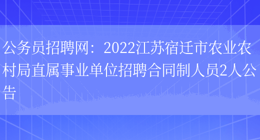 公務(wù)員招聘網(wǎng)：2022江蘇宿遷市農業(yè)農村局直屬事業(yè)單位招聘合同制人員2人公告(圖1)