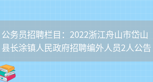 公務(wù)員招聘欄目：2022浙江舟山市岱山縣長(cháng)涂鎮人民政府招聘編外人員2人公告(圖1)