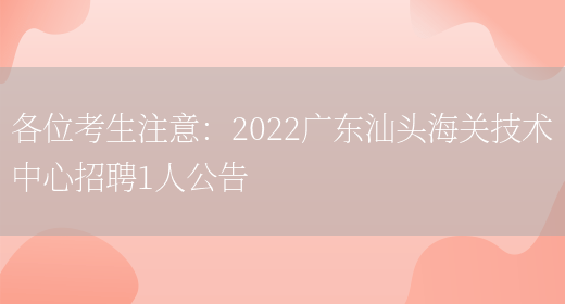 各位考生注意：2022廣東汕頭海關(guān)技術(shù)中心招聘1人公告(圖1)