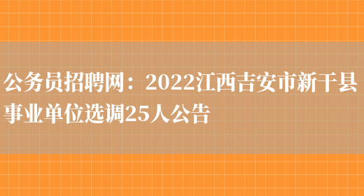 公務(wù)員招聘網(wǎng)：2022江西吉安市新干縣事業(yè)單位選調25人公告(圖1)