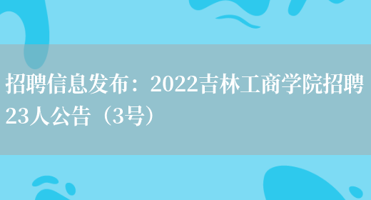 招聘信息發(fā)布：2022吉林工商學(xué)院招聘23人公告（3號）(圖1)