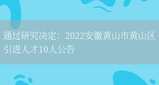 通過(guò)研究決定：2022安徽黃山市黃山區引進(jìn)人才10人公告(圖1)