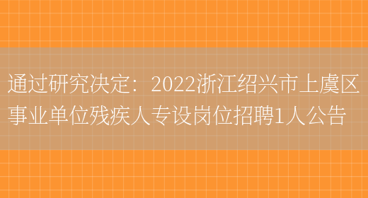 通過(guò)研究決定：2022浙江紹興市上虞區事業(yè)單位殘疾人專(zhuān)設崗位招聘1人公告(圖1)