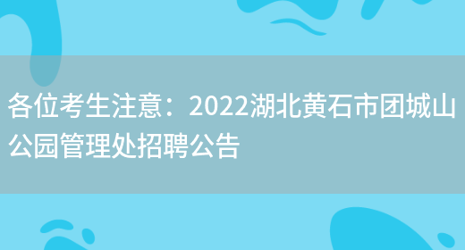 各位考生注意：2022湖北黃石市團城山公園管理處招聘公告(圖1)