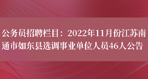 公務(wù)員招聘欄目：2022年11月份江蘇南通市如東縣選調事業(yè)單位人員46人公告(圖1)