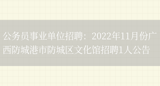 公務(wù)員事業(yè)單位招聘：2022年11月份廣西防城港市防城區文化館招聘1人公告(圖1)