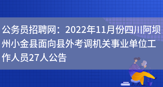 公務(wù)員招聘網(wǎng)：2022年11月份四川阿壩州小金縣面向縣外考調機關(guān)事業(yè)單位工作人員27人公告(圖1)