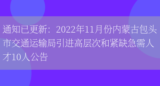 通知已更新：2022年11月份內蒙古包頭市交通運輸局引進(jìn)高層次和緊缺急需人才10人公告(圖1)