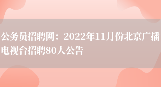 公務(wù)員招聘網(wǎng)：2022年11月份北京廣播電視臺招聘80人公告(圖1)