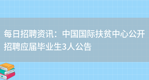 每日招聘資訊：中國國際扶貧中心公開(kāi)招聘應屆畢業(yè)生3人公告(圖1)