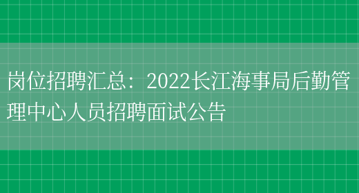 崗位招聘匯總：2022長(cháng)江海事局后勤管理中心人員招聘面試公告(圖1)