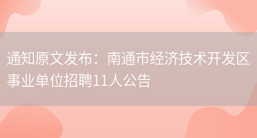 通知原文發(fā)布：南通市經(jīng)濟技術(shù)開(kāi)發(fā)區事業(yè)單位招聘11人公告(圖1)