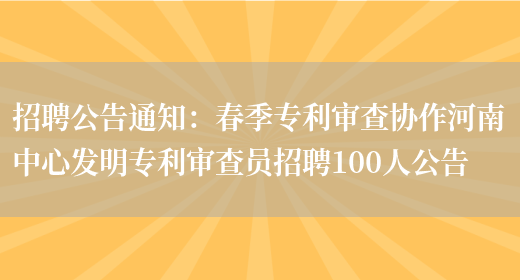 招聘公告通知：春季專(zhuān)利審查協(xié)作河南中心發(fā)明專(zhuān)利審查員招聘100人公告(圖1)