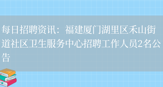 每日招聘資訊：福建廈門(mén)湖里區禾山街道社區衛生服務(wù)中心招聘工作人員2名公告(圖1)