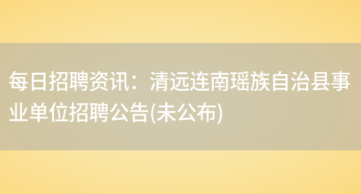 每日招聘資訊：清遠連南瑤族自治縣事業(yè)單位招聘公告(未公布)(圖1)