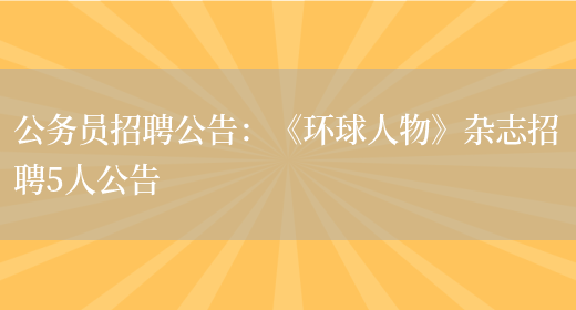 公務(wù)員招聘公告：《環(huán)球人物》雜志招聘5人公告(圖1)