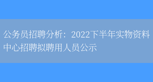 公務(wù)員招聘分析：2022下半年實(shí)物資料中心招聘擬聘用人員公示(圖1)