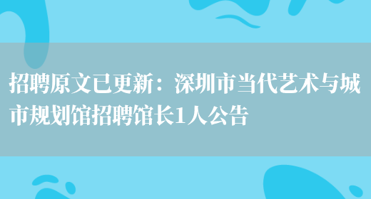 招聘原文已更新：深圳市當代藝術(shù)與城市規劃館招聘館長(cháng)1人公告(圖1)