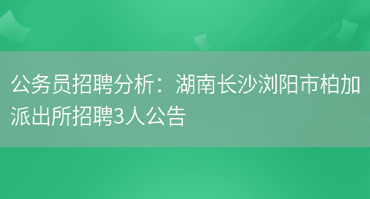 公務(wù)員招聘分析：湖南長(cháng)沙瀏陽(yáng)市柏加派出所招聘3人公告(圖1)