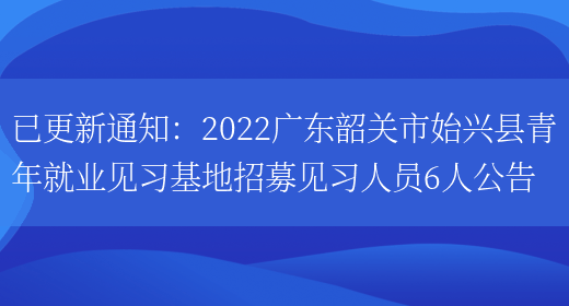 已更新通知：2022廣東韶關(guān)市始興縣青年就業(yè)見(jiàn)習基地招募見(jiàn)習人員6人公告(圖1)