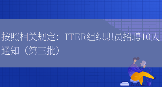 按照相關(guān)規定：ITER組織職員招聘10人通知（第三批）(圖1)